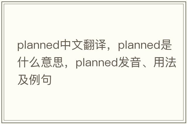 planned中文翻譯，planned是什么意思，planned發(fā)音、用法及例句