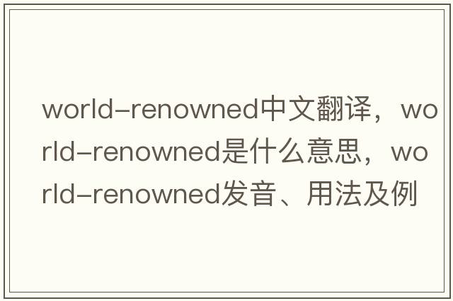 world-renowned中文翻譯，world-renowned是什么意思，world-renowned發(fā)音、用法及例句