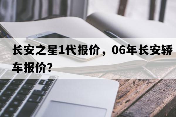 長(cháng)安之星1代報價(jià)，06年長(cháng)安轎車(chē)報價(jià)？