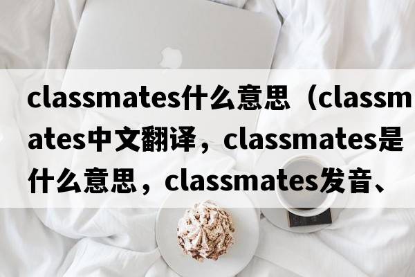 classmates什么意思（classmates中文翻譯，classmates是什么意思，classmates發(fā)音、用法及例句）