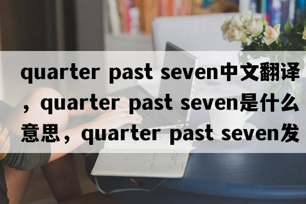 quarter past seven中文翻譯，quarter past seven是什么意思，quarter past seven發(fā)音、用法及例句
