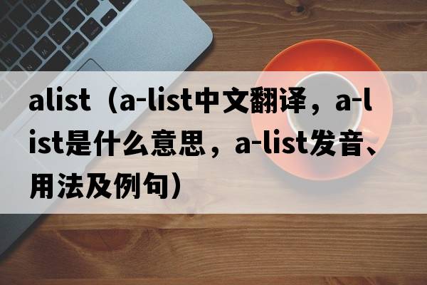 alist（A-list中文翻譯，A-list是什么意思，A-list發(fā)音、用法及例句）