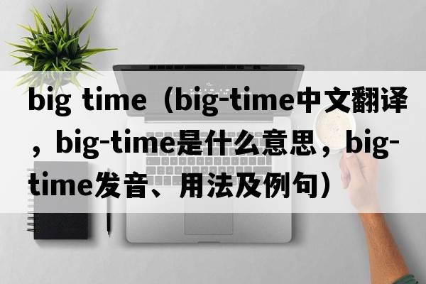 big time（big-time中文翻譯，big-time是什么意思，big-time發(fā)音、用法及例句）