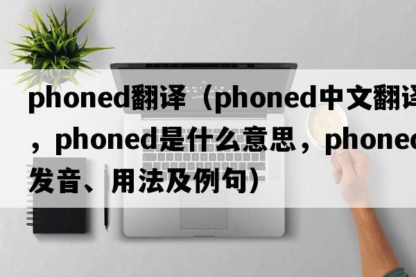 phoned翻譯（phoned中文翻譯，phoned是什么意思，phoned發(fā)音、用法及例句）