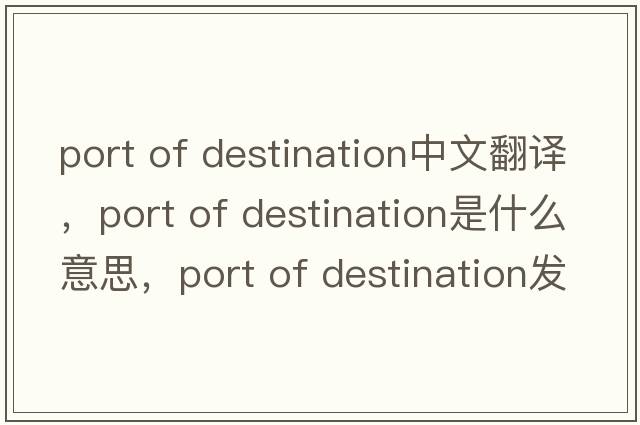port of destination中文翻譯，port of destination是什么意思，port of destination發(fā)音、用法及例句