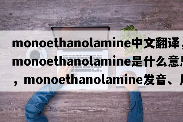 monoethanolamine中文翻譯，monoethanolamine是什么意思，monoethanolamine發(fā)音、用法及例句