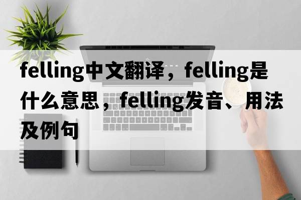 felling中文翻譯，felling是什么意思，felling發(fā)音、用法及例句