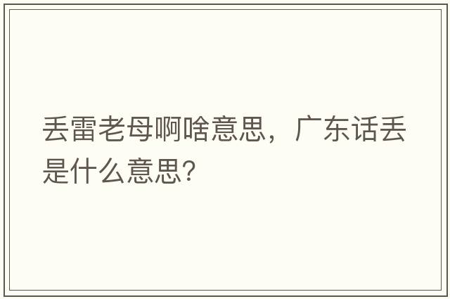 丟雷老母啊啥意思，廣東話(huà)丟是什么意思？