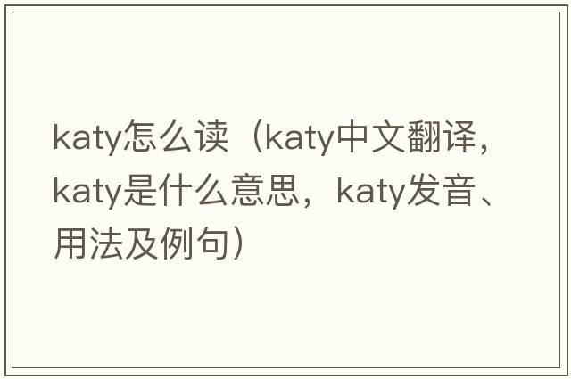 katy怎么讀（katy中文翻譯，katy是什么意思，katy發(fā)音、用法及例句）