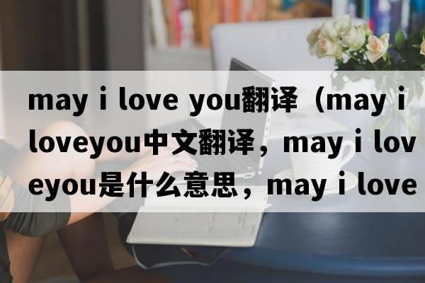 may i love you翻譯（may i loveyou中文翻譯，may i loveyou是什么意思，may i loveyou發(fā)音、用法及例句）