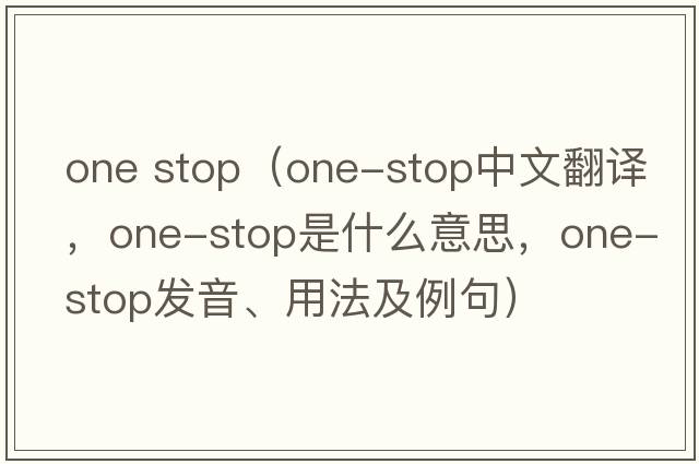 one stop（one-stop中文翻譯，one-stop是什么意思，one-stop發(fā)音、用法及例句）