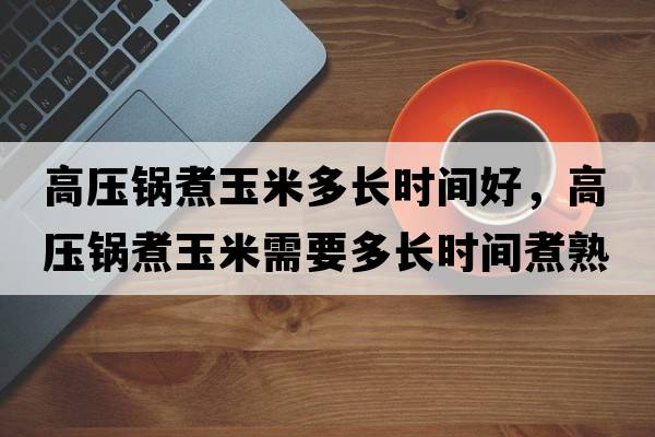 高壓鍋煮玉米多長(cháng)時(shí)間好，高壓鍋煮玉米需要多長(cháng)時(shí)間煮熟