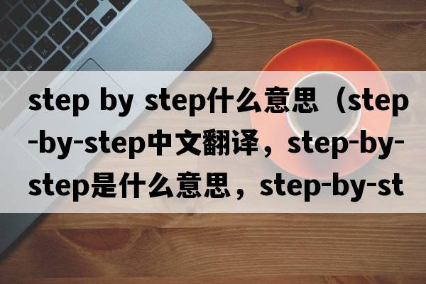 step by step什么意思（step-by-step中文翻譯，step-by-step是什么意思，step-by-step發(fā)音、用法及例句）