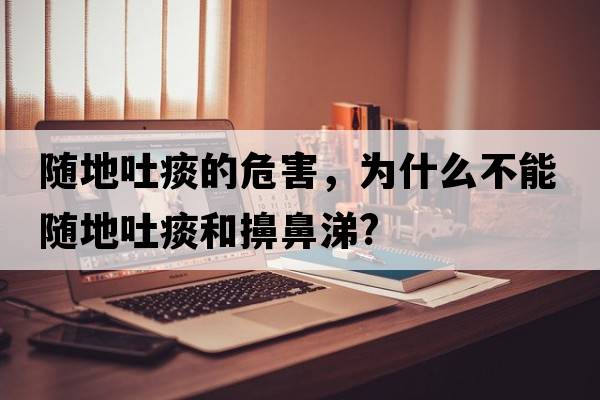 隨地吐痰的危害，為什么不能隨地吐痰和擤鼻涕?