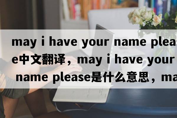 may i have your name please中文翻譯，may i have your name please是什么意思，may i have your name please發(fā)音、用法及例句