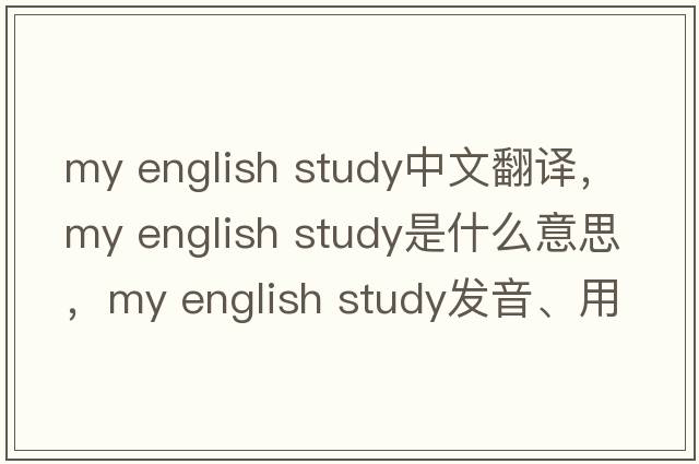 my english study中文翻譯，my english study是什么意思，my english study發(fā)音、用法及例句