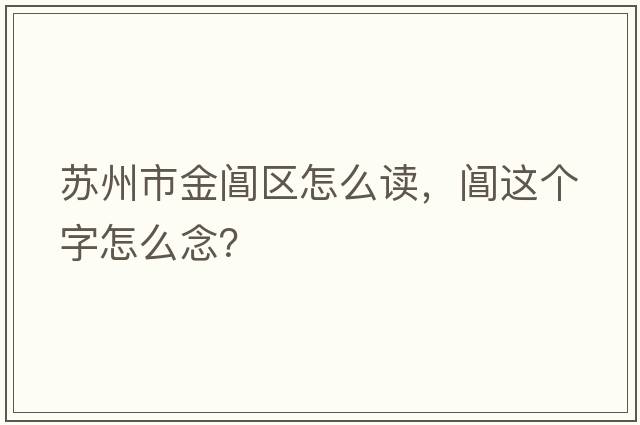 蘇州市金閶區怎么讀，閶這個(gè)字怎么念？
