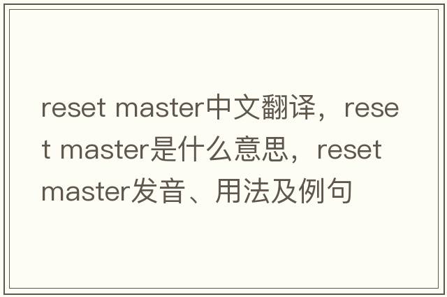 reset master中文翻譯，reset master是什么意思，reset master發(fā)音、用法及例句
