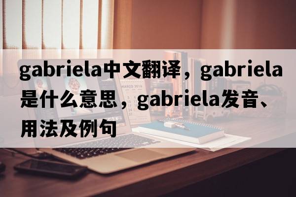 Gabriela中文翻譯，Gabriela是什么意思，Gabriela發(fā)音、用法及例句