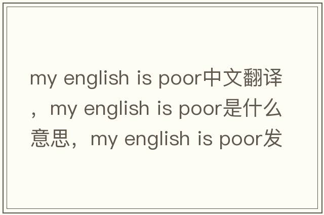 my english is poor中文翻譯，my english is poor是什么意思，my english is poor發(fā)音、用法及例句