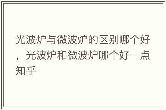 光波爐與微波爐的區別哪個(gè)好，光波爐和微波爐哪個(gè)好一點(diǎn)知乎