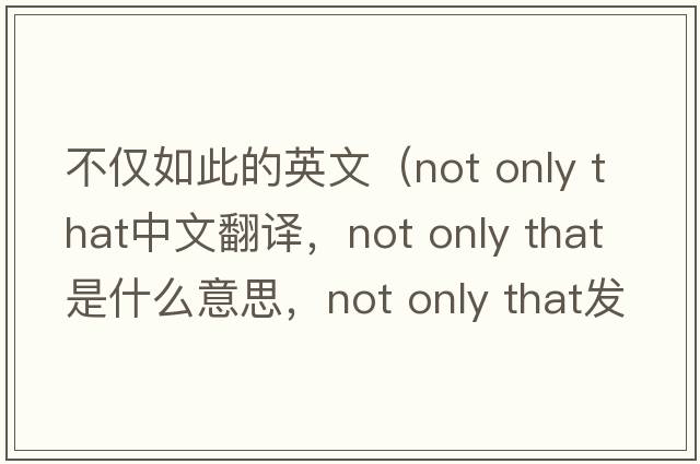 不僅如此的英文（not only that中文翻譯，not only that是什么意思，not only that發(fā)音、用法及例句）