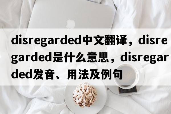 disregarded中文翻譯，disregarded是什么意思，disregarded發(fā)音、用法及例句