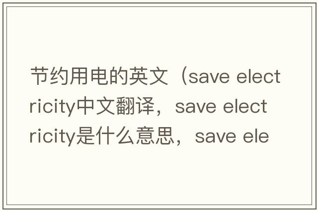 節約用電的英文（save electricity中文翻譯，save electricity是什么意思，save electricity發(fā)音、用法及例句）