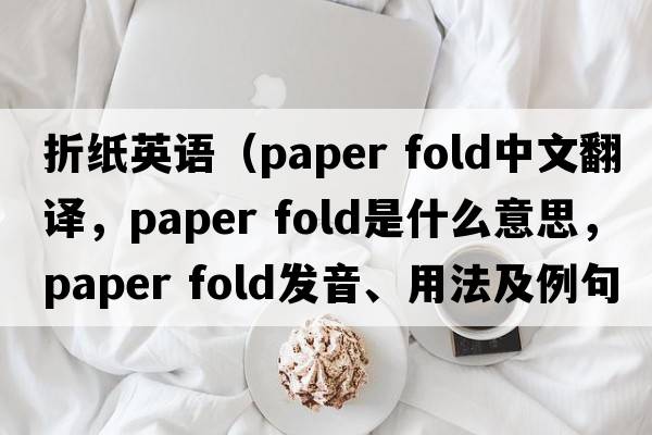 折紙英語(yǔ)（paper fold中文翻譯，paper fold是什么意思，paper fold發(fā)音、用法及例句）