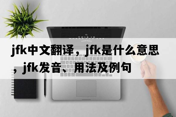 JFK中文翻譯，JFK是什么意思，JFK發(fā)音、用法及例句