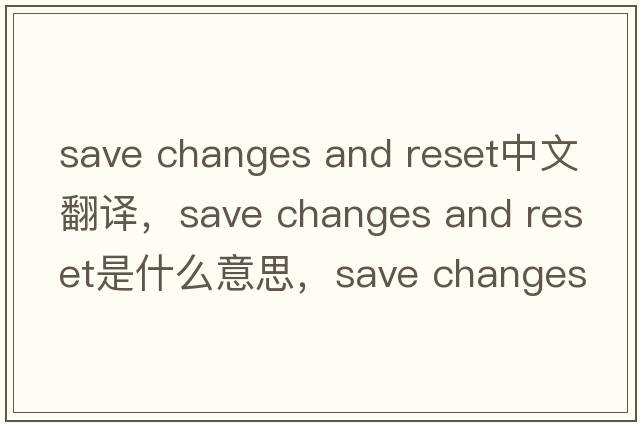 save changes and reset中文翻譯，save changes and reset是什么意思，save changes and reset發(fā)音、用法及例句