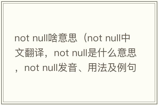 not null啥意思（not null中文翻譯，not null是什么意思，not null發(fā)音、用法及例句）