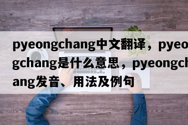 Pyeongchang中文翻譯，Pyeongchang是什么意思，Pyeongchang發(fā)音、用法及例句