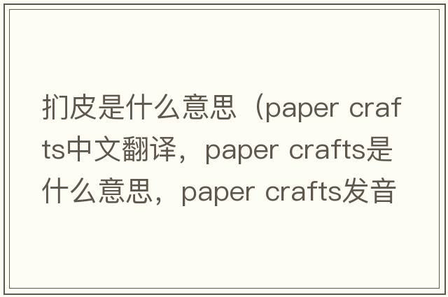 捫皮是什么意思（paper crafts中文翻譯，paper crafts是什么意思，paper crafts發(fā)音、用法及例句）