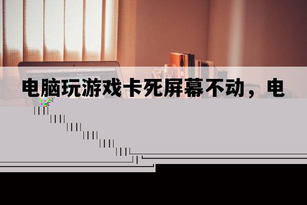 電腦玩游戲卡死屏幕不動(dòng)，電腦玩游戲死機畫(huà)面卡住不動(dòng)
