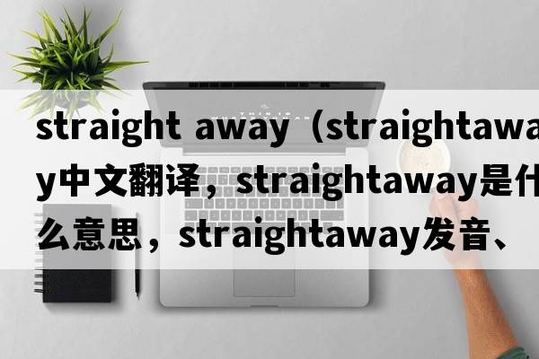 straight away（straightaway中文翻譯，straightaway是什么意思，straightaway發(fā)音、用法及例句）