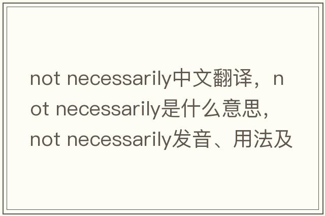 not necessarily中文翻譯，not necessarily是什么意思，not necessarily發(fā)音、用法及例句