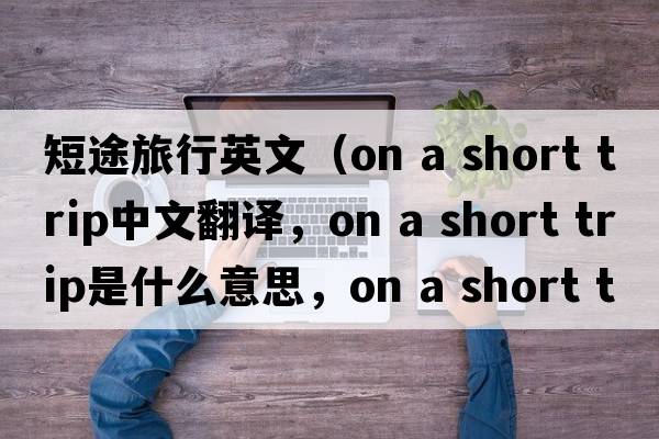 短途旅行英文（on a short trip中文翻譯，on a short trip是什么意思，on a short trip發(fā)音、用法及例句）