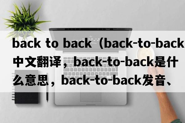 back to back（back-to-back中文翻譯，back-to-back是什么意思，back-to-back發(fā)音、用法及例句）
