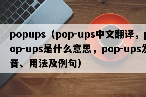 popups（pop-ups中文翻譯，pop-ups是什么意思，pop-ups發(fā)音、用法及例句）