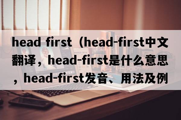 head first（head-first中文翻譯，head-first是什么意思，head-first發(fā)音、用法及例句）