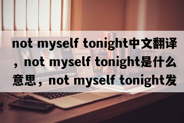 not myself tonight中文翻譯，not myself tonight是什么意思，not myself tonight發(fā)音、用法及例句