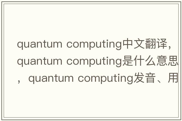quantum computing中文翻譯，quantum computing是什么意思，quantum computing發(fā)音、用法及例句