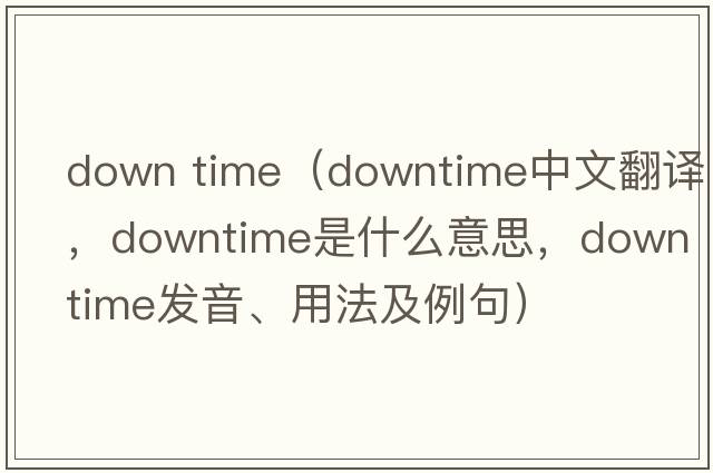down time（downtime中文翻譯，downtime是什么意思，downtime發(fā)音、用法及例句）