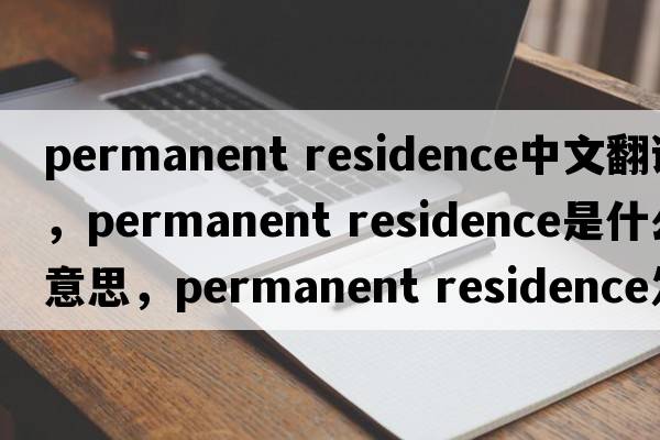 permanent residence中文翻譯，permanent residence是什么意思，permanent residence發(fā)音、用法及例句