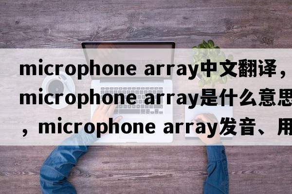 microphone array中文翻譯，microphone array是什么意思，microphone array發(fā)音、用法及例句