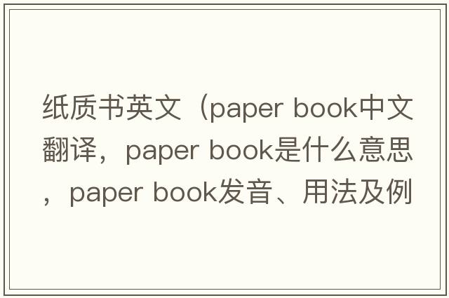 紙質(zhì)書(shū)英文（paper book中文翻譯，paper book是什么意思，paper book發(fā)音、用法及例句）