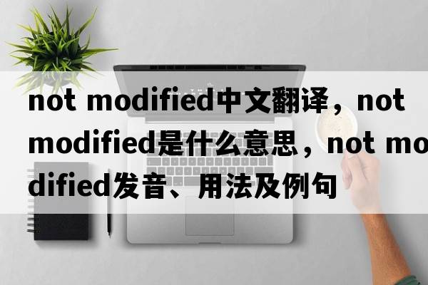 not modified中文翻譯，not modified是什么意思，not modified發(fā)音、用法及例句
