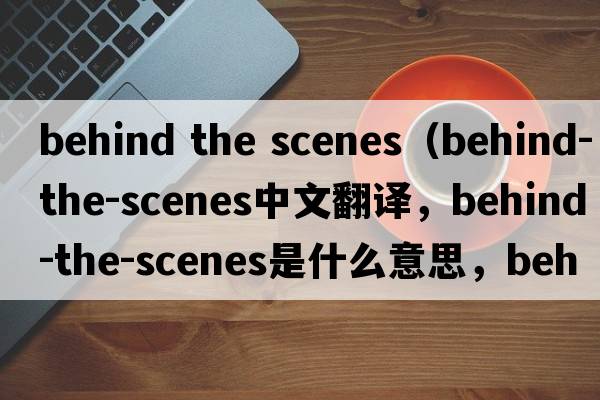 behind the scenes（behind-the-scenes中文翻譯，behind-the-scenes是什么意思，behind-the-scenes發(fā)音、用法及例句）