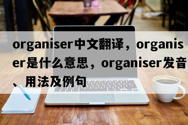 organiser中文翻譯，organiser是什么意思，organiser發(fā)音、用法及例句